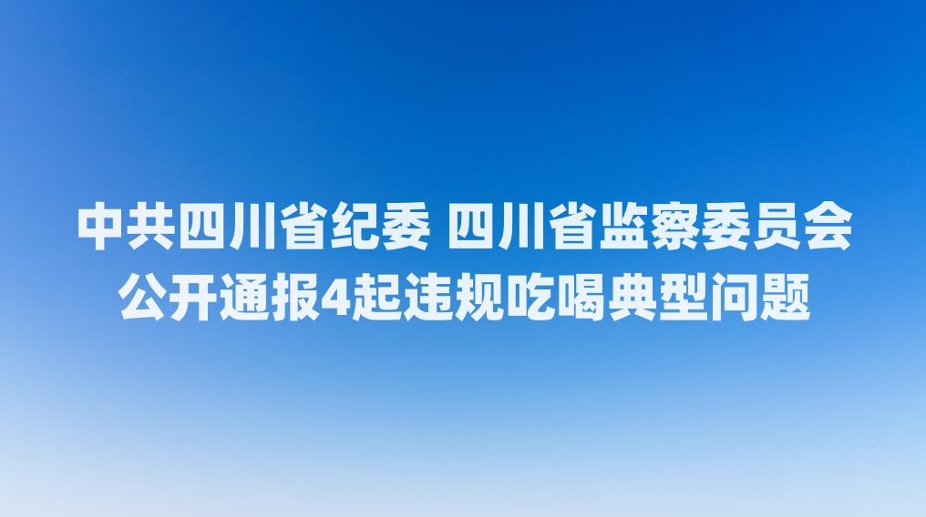 中共四川省纪委 四川省监察委员会 公开通报4起违规吃喝典型问题 